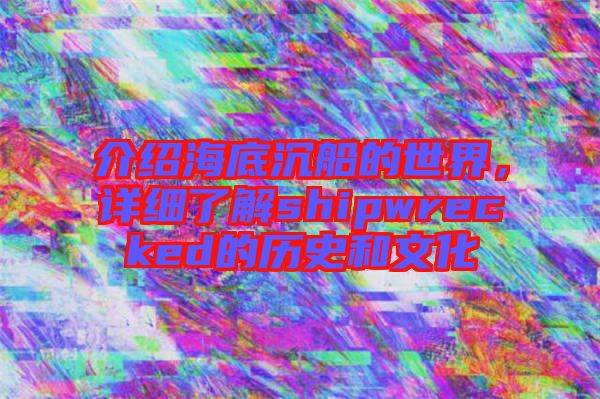 介紹海底沉船的世界，詳細(xì)了解shipwrecked的歷史和文化