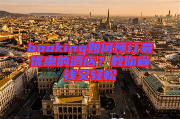 booking如何預(yù)訂最優(yōu)惠的酒店？教你省錢又輕松