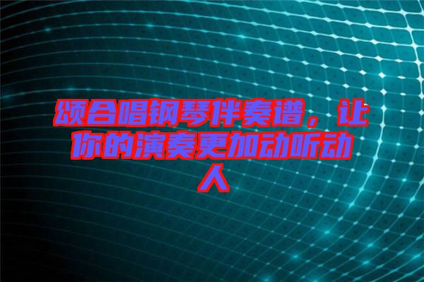 頌合唱鋼琴伴奏譜，讓你的演奏更加動聽動人