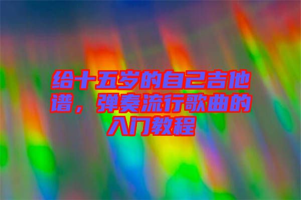 給十五歲的自己吉他譜，彈奏流行歌曲的入門教程