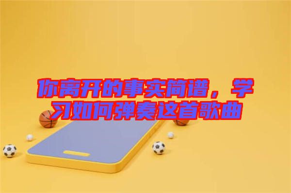 你離開的事實簡譜，學(xué)習(xí)如何彈奏這首歌曲