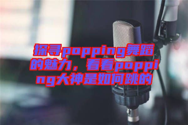 探尋popping舞蹈的魅力，看看popping大神是如何跳的