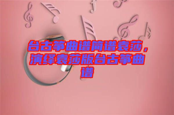 臺古箏曲譜簡譜袁莎，演繹袁莎版臺古箏曲譜