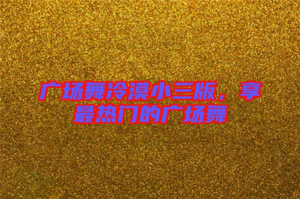 廣場(chǎng)舞冷漠小三版，享最熱門的廣場(chǎng)舞