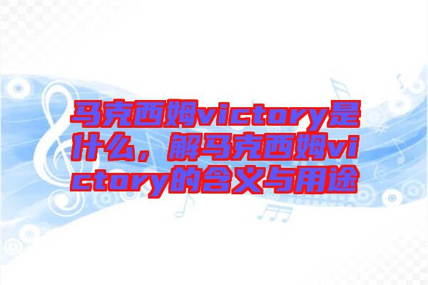 馬克西姆victory是什么，解馬克西姆victory的含義與用途