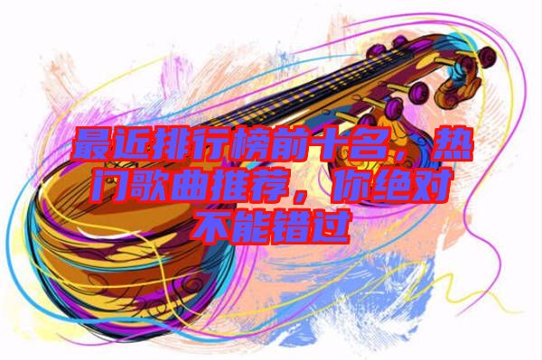 最近排行榜前十名，熱門歌曲推薦，你絕對不能錯過