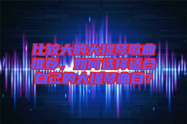 比較大的大提琴歌曲推薦，如何選擇適合自己的大提琴曲目？