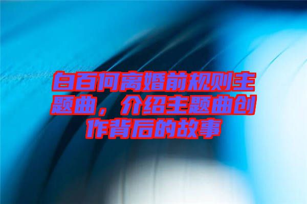 白百何離婚前規(guī)則主題曲，介紹主題曲創(chuàng)作背后的故事