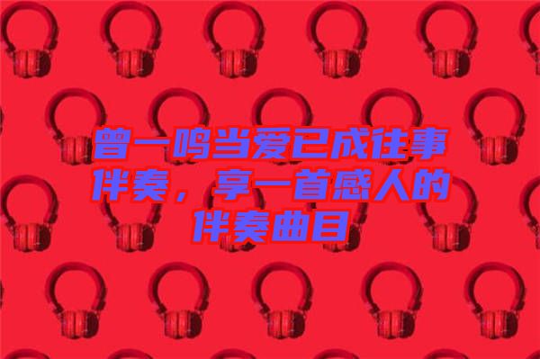 曾一鳴當(dāng)愛已成往事伴奏，享一首感人的伴奏曲目