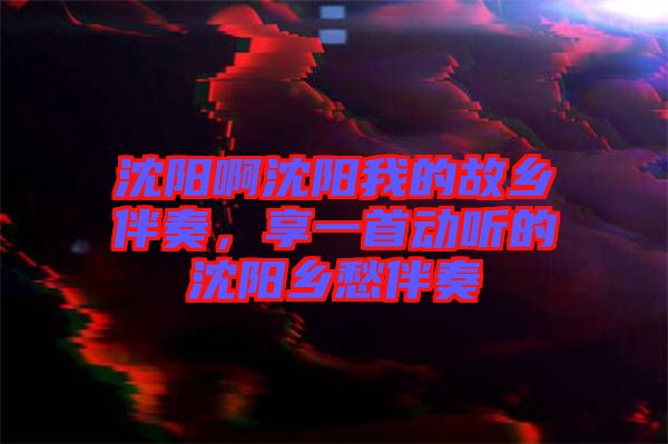沈陽(yáng)啊沈陽(yáng)我的故鄉(xiāng)伴奏，享一首動(dòng)聽(tīng)的沈陽(yáng)鄉(xiāng)愁伴奏