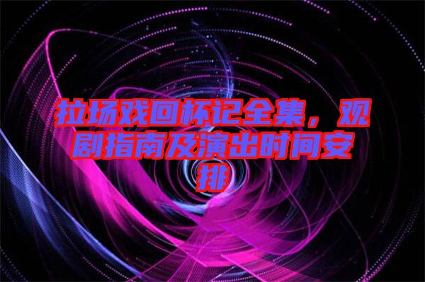 拉場(chǎng)戲回杯記全集，觀劇指南及演出時(shí)間安排