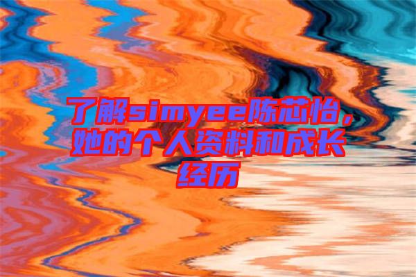 了解simyee陳芯怡，她的個(gè)人資料和成長(zhǎng)經(jīng)歷