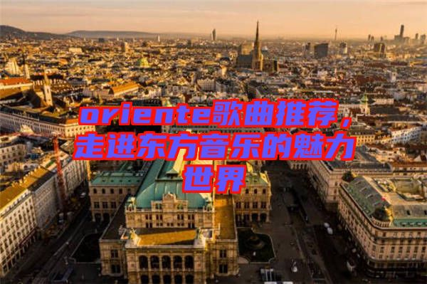 oriente歌曲推薦，走進東方音樂的魅力世界