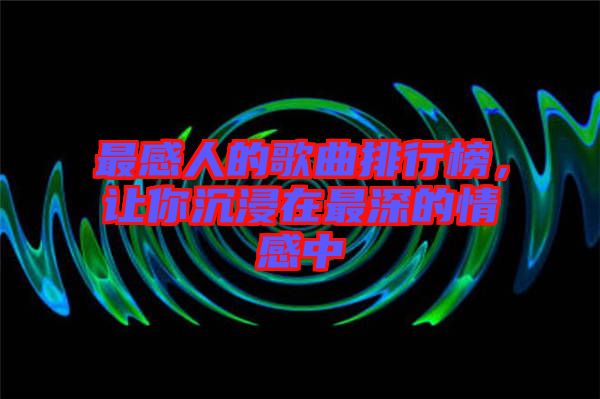 最感人的歌曲排行榜，讓你沉浸在最深的情感中