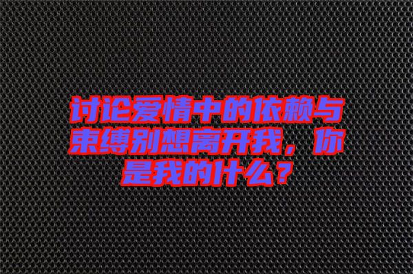 討論愛情中的依賴與束縛別想離開我，你是我的什么？