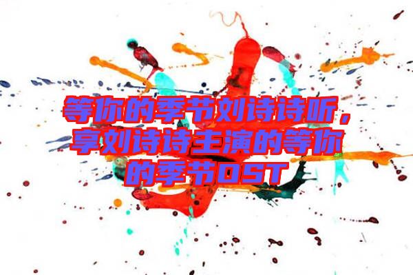 等你的季節(jié)劉詩詩聽，享劉詩詩主演的等你的季節(jié)OST