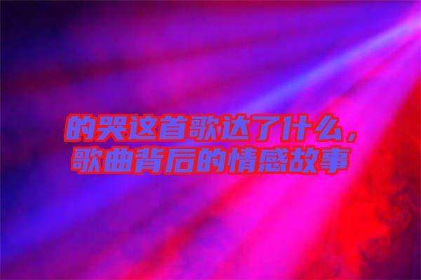 的哭這首歌達(dá)了什么，歌曲背后的情感故事