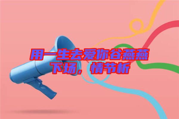 用一生去愛(ài)你谷燕燕下場(chǎng)，情節(jié)析