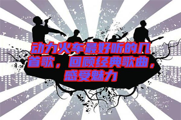 動(dòng)力火車最好聽的幾首歌，回顧經(jīng)典歌曲，感受魅力