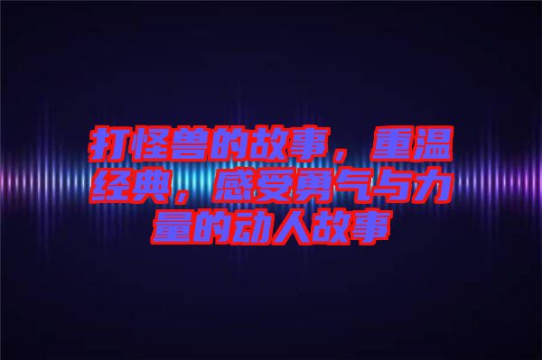 打怪獸的故事，重溫經(jīng)典，感受勇氣與力量的動人故事
