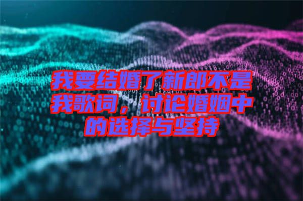 我要結(jié)婚了新郎不是我歌詞，討論婚姻中的選擇與堅持