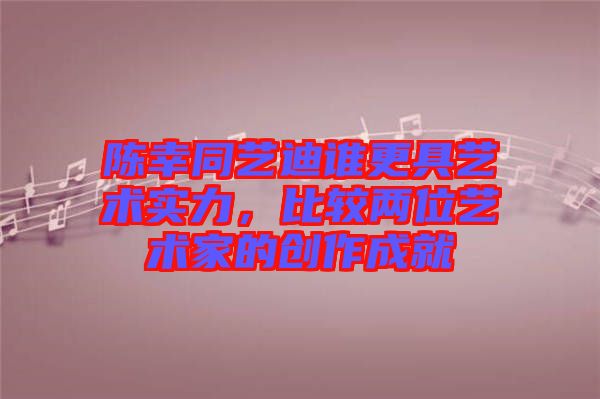 陳幸同藝迪誰更具藝術(shù)實力，比較兩位藝術(shù)家的創(chuàng)作成就