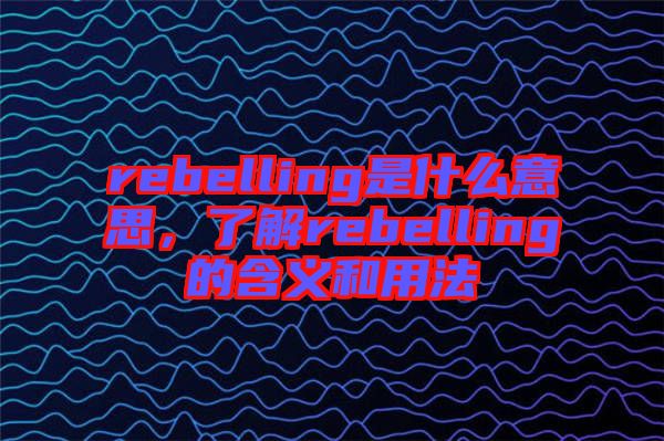 rebelling是什么意思，了解rebelling的含義和用法