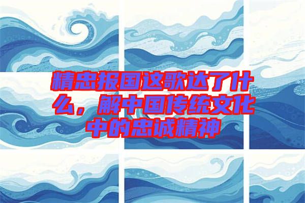 精忠報國這歌達了什么，解中國傳統(tǒng)文化中的忠誠精神