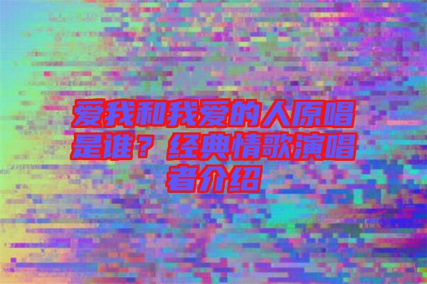 愛我和我愛的人原唱是誰？經(jīng)典情歌演唱者介紹