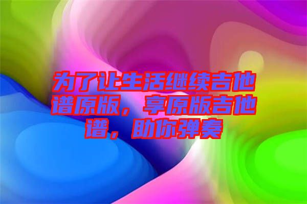 為了讓生活繼續(xù)吉他譜原版，享原版吉他譜，助你彈奏