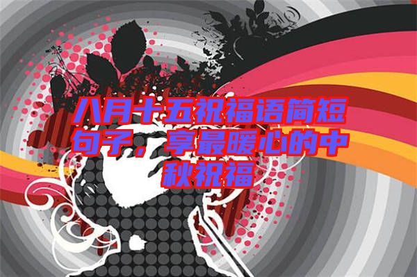 八月十五祝福語(yǔ)簡(jiǎn)短句子，享最暖心的中秋祝福