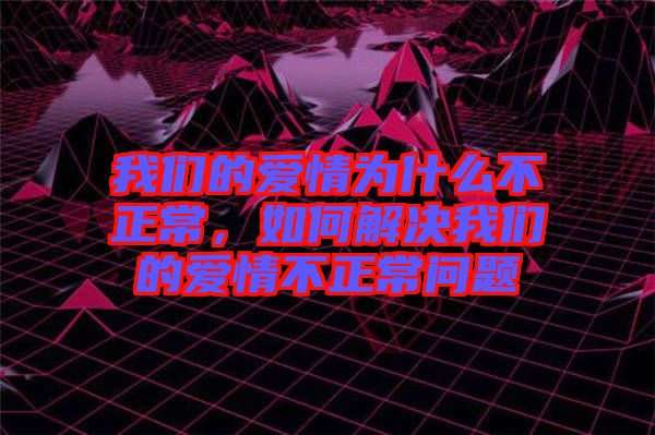 我們的愛情為什么不正常，如何解決我們的愛情不正常問題
