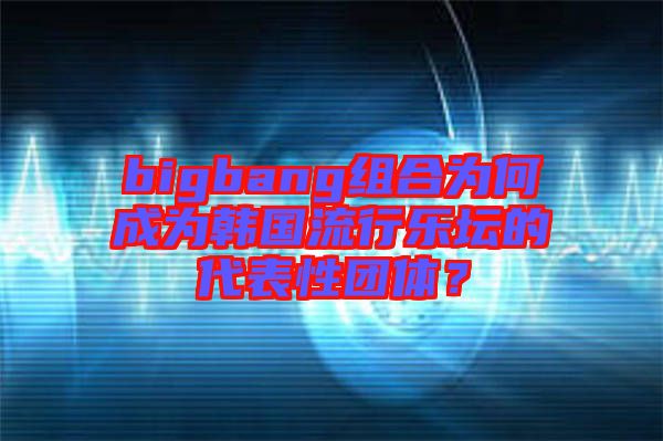 bigbang組合為何成為韓國流行樂壇的代表性團(tuán)體？