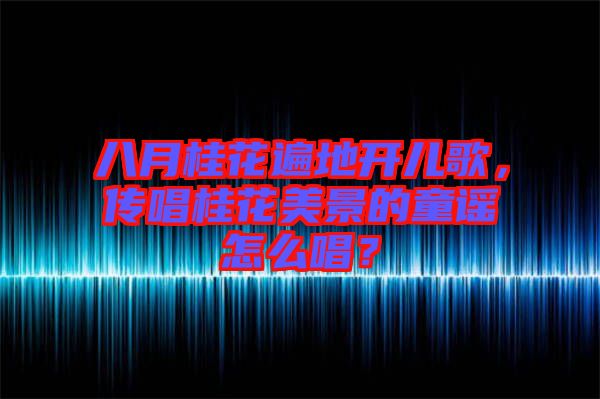 八月桂花遍地開兒歌，傳唱桂花美景的童謠怎么唱？