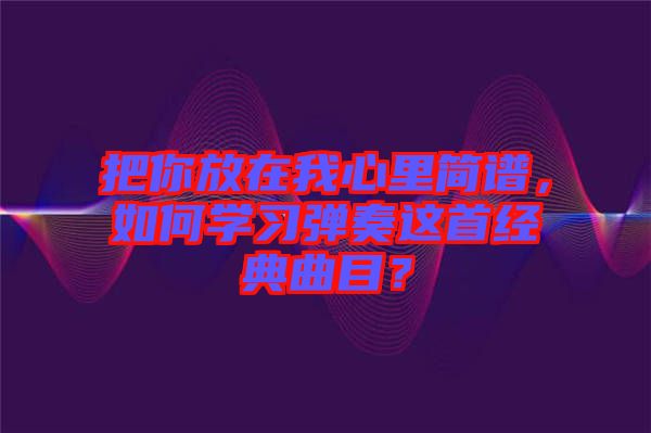 把你放在我心里簡(jiǎn)譜，如何學(xué)習(xí)彈奏這首經(jīng)典曲目？