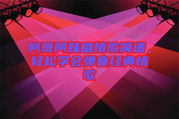 阿哥阿妹唱情歌簡(jiǎn)譜，輕松學(xué)會(huì)彈奏經(jīng)典情歌