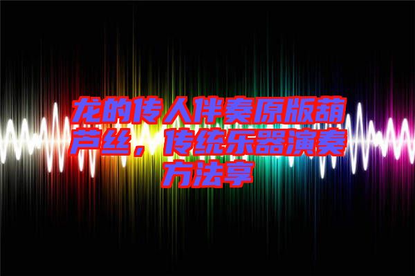 龍的傳人伴奏原版葫蘆絲，傳統(tǒng)樂器演奏方法享