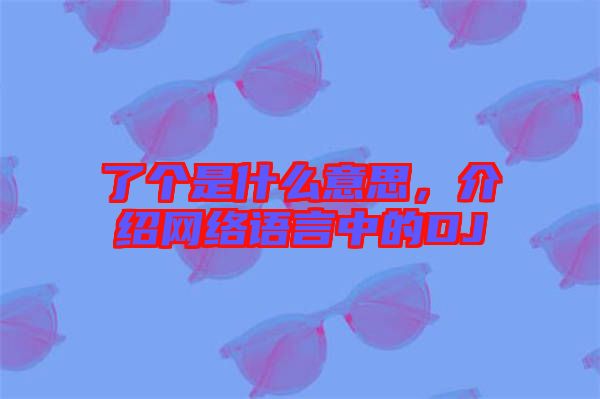 了個是什么意思，介紹網(wǎng)絡(luò)語言中的DJ