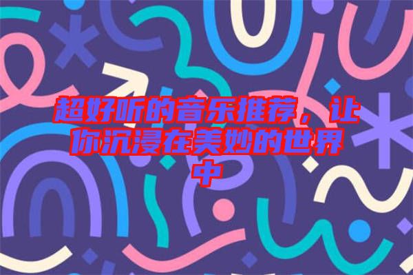 超好聽的音樂推薦，讓你沉浸在美妙的世界中