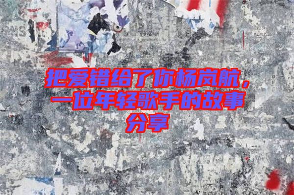 把愛(ài)錯(cuò)給了你楊嵐航，一位年輕歌手的故事分享
