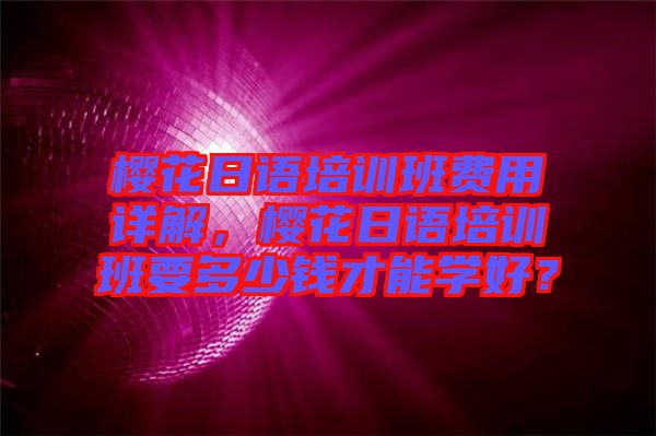 櫻花日語(yǔ)培訓(xùn)班費(fèi)用詳解，櫻花日語(yǔ)培訓(xùn)班要多少錢才能學(xué)好？