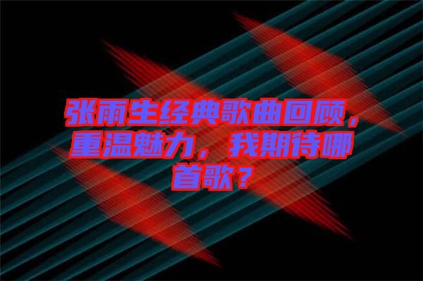 張雨生經(jīng)典歌曲回顧，重溫魅力，我期待哪首歌？