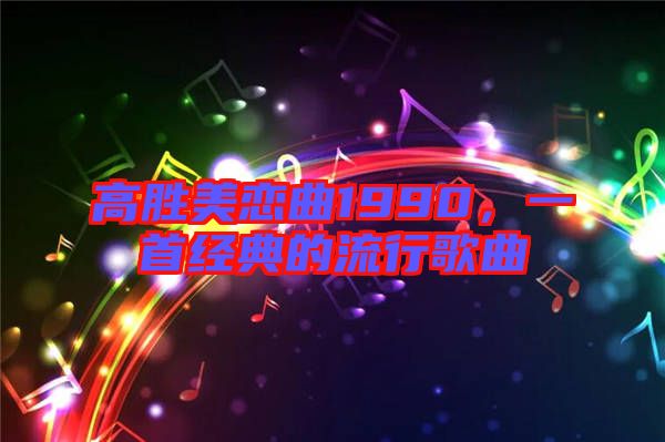 高勝美戀曲1990，一首經(jīng)典的流行歌曲