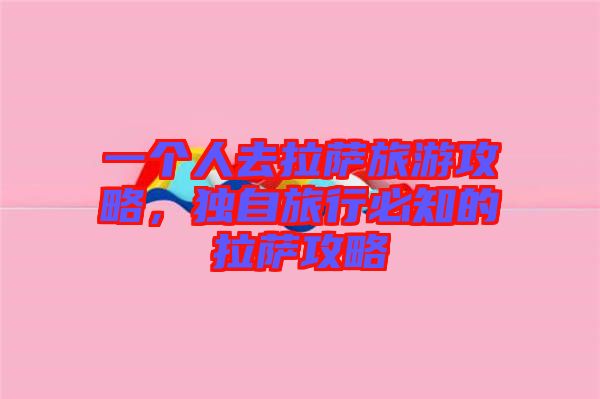一個(gè)人去拉薩旅游攻略，獨(dú)自旅行必知的拉薩攻略