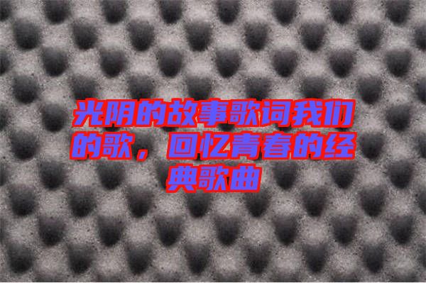 光陰的故事歌詞我們的歌，回憶青春的經(jīng)典歌曲