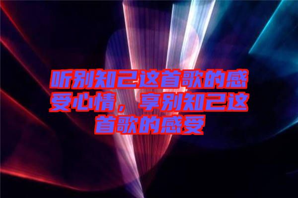 聽(tīng)別知己這首歌的感受心情，享別知己這首歌的感受