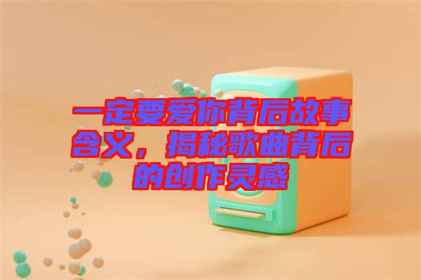 一定要愛你背后故事含義，揭秘歌曲背后的創(chuàng)作靈感