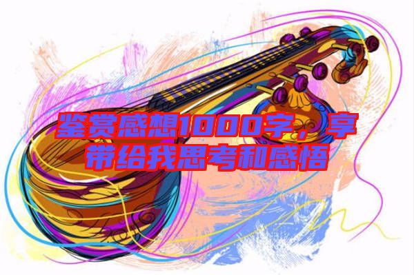 鑒賞感想1000字，享帶給我思考和感悟