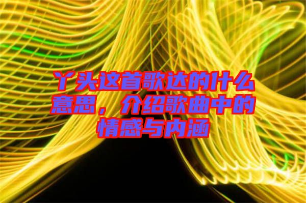 丫頭這首歌達(dá)的什么意思，介紹歌曲中的情感與內(nèi)涵