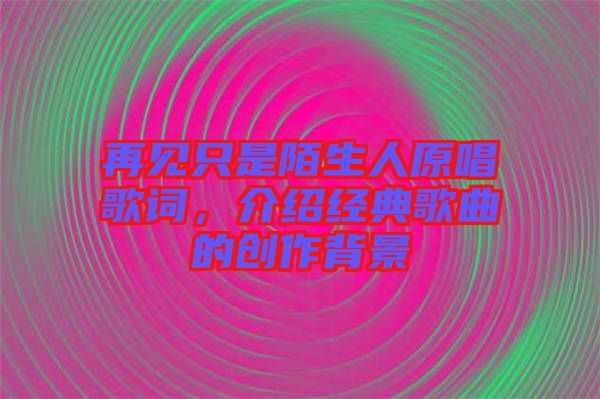 再見只是陌生人原唱歌詞，介紹經(jīng)典歌曲的創(chuàng)作背景